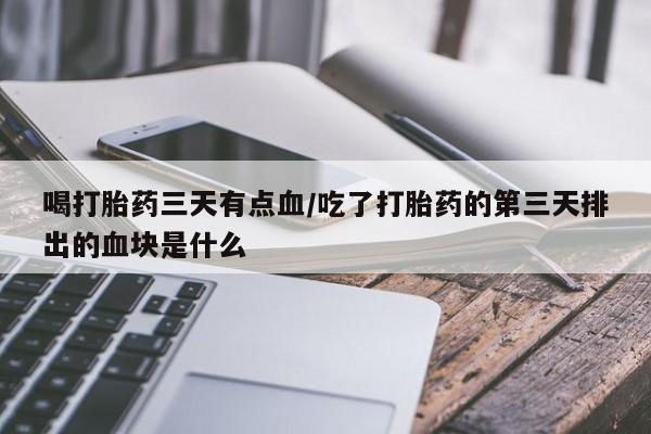 我想在网上买正品打胎药喝打胎药三天有点血/吃了打胎药的第三天排出的血块是什么