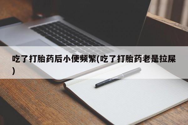 我想在网上买正品打胎药吃了打胎药后小便频繁(吃了打胎药老是拉屎)