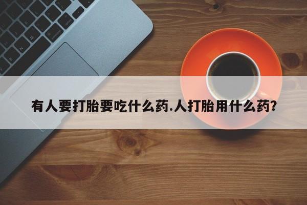 我想在网上买正品打胎药有人要打胎要吃什么药.人打胎用什么药？