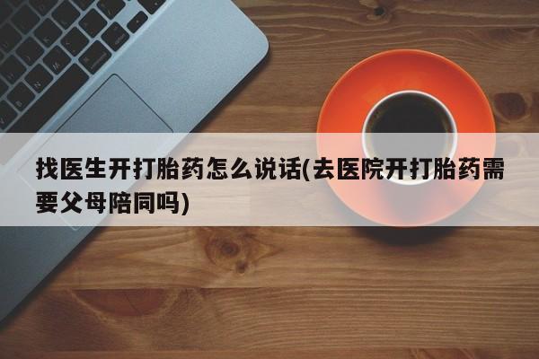 我想在网上买正品打胎药找医生开打胎药怎么说话(去医院开打胎药需要父母陪同吗)