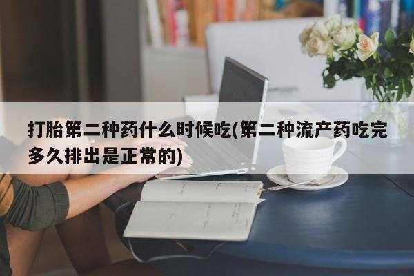 我想在网上买正品打胎药打胎第二种药什么时候吃(第二种流产药吃完多久排出是正常的)