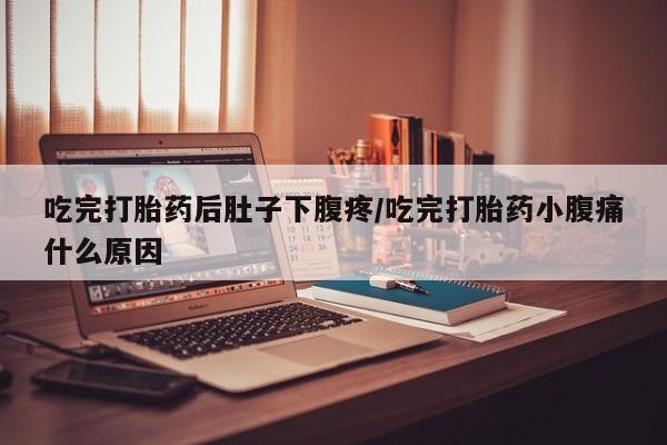 我想在网上买正品打胎药吃完打胎药后肚子下腹疼/吃完打胎药小腹痛什么原因