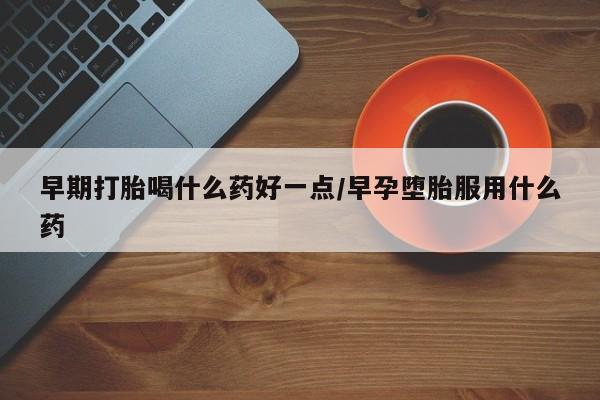 我想在网上买正品打胎药早期打胎喝什么药好一点/早孕堕胎服用什么药