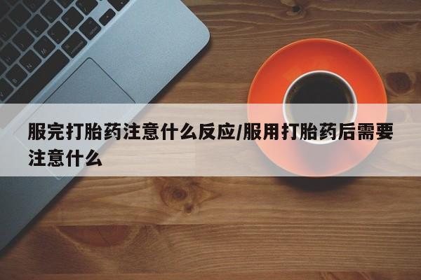 我想在网上买正品打胎药服完打胎药注意什么反应/服用打胎药后需要注意什么