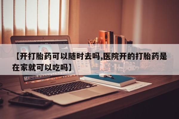 我想在网上买正品打胎药【开打胎药可以随时去吗,医院开的打胎药是在家就可以吃吗】