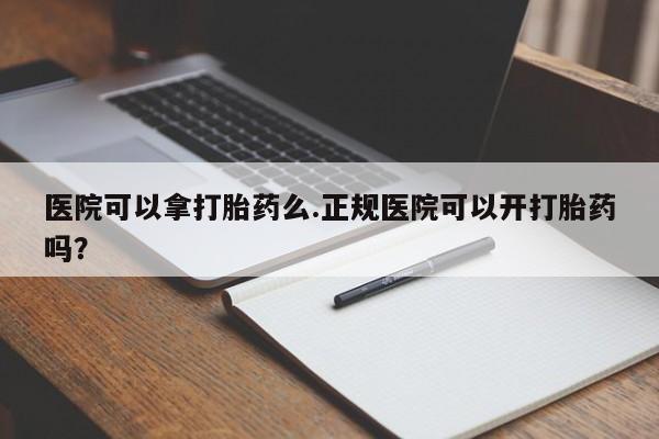 我想在网上买正品打胎药医院可以拿打胎药么.正规医院可以开打胎药吗？