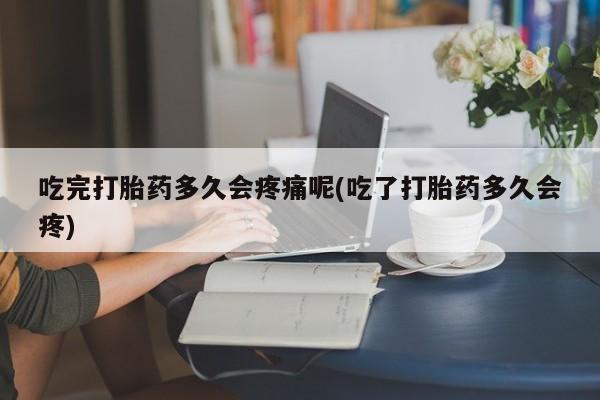 我想在网上买正品打胎药吃完打胎药多久会疼痛呢(吃了打胎药多久会疼)