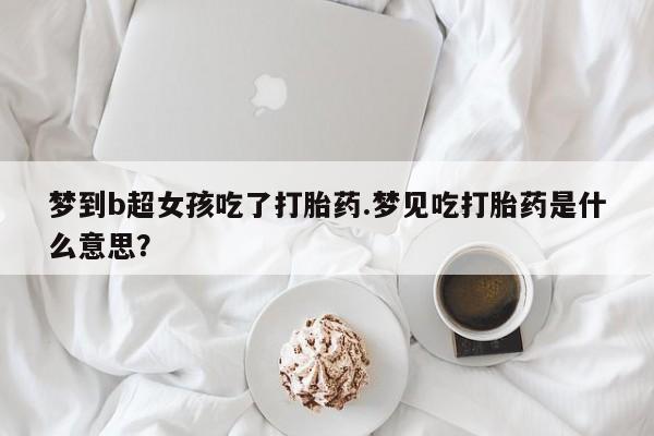 我想在网上买正品打胎药梦到b超女孩吃了打胎药.梦见吃打胎药是什么意思？