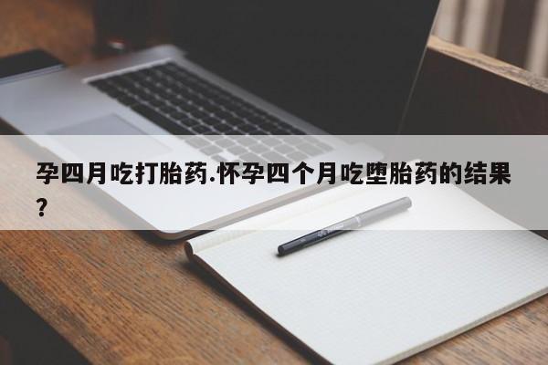 我想在网上买正品打胎药孕四月吃打胎药.怀孕四个月吃堕胎药的结果？