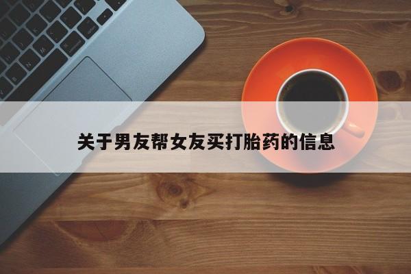 我想在网上买正品打胎药关于男友帮女友买打胎药的信息