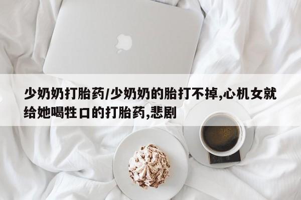 我想在网上买正品打胎药少奶奶打胎药/少奶奶的胎打不掉,心机女就给她喝牲口的打胎药,悲剧