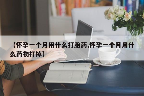 我想在网上买正品打胎药【怀孕一个月用什么打胎药,怀孕一个月用什么药物打掉】
