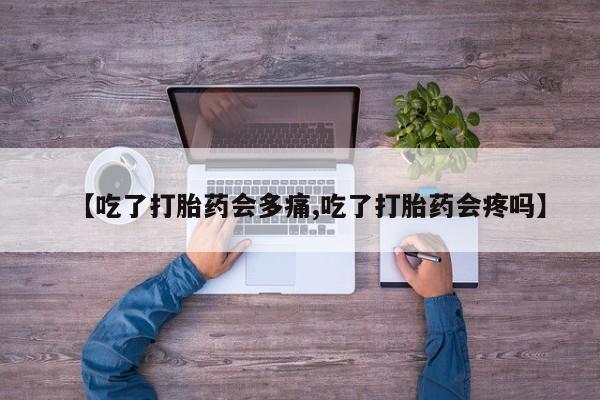 我想在网上买正品打胎药【吃了打胎药会多痛,吃了打胎药会疼吗】