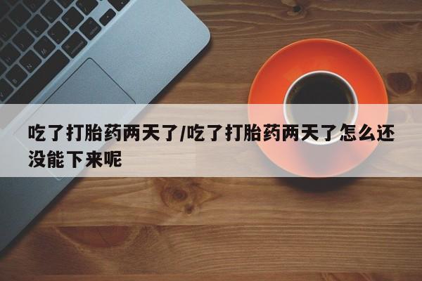 我想在网上买正品打胎药吃了打胎药两天了/吃了打胎药两天了怎么还没能下来呢