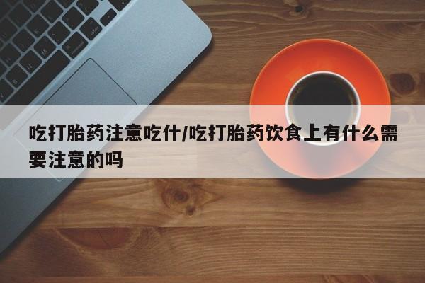 我想在网上买正品打胎药吃打胎药注意吃什/吃打胎药饮食上有什么需要注意的吗
