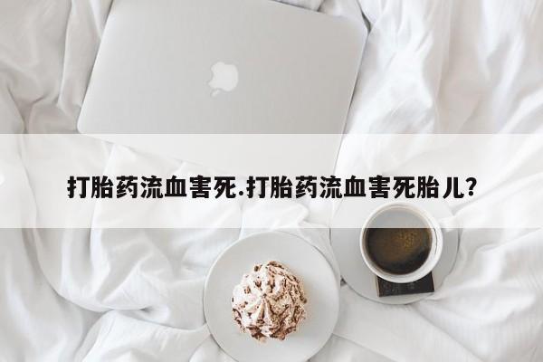 我想在网上买正品打胎药打胎药流血害死.打胎药流血害死胎儿？