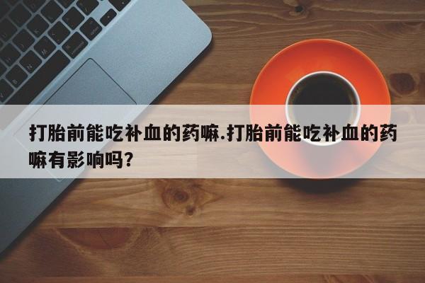 我想在网上买正品打胎药打胎前能吃补血的药嘛.打胎前能吃补血的药嘛有影响吗？