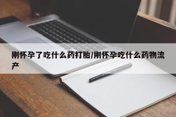 我想在网上买正品打胎药刚怀孕了吃什么药打胎/刚怀孕吃什么药物流产