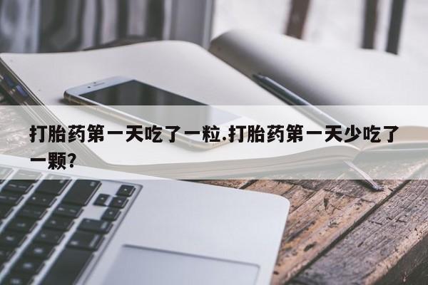 我想在网上买正品打胎药打胎药第一天吃了一粒.打胎药第一天少吃了一颗？