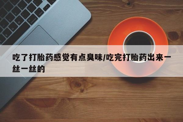 我想在网上买正品打胎药吃了打胎药感觉有点臭味/吃完打胎药出来一丝一丝的