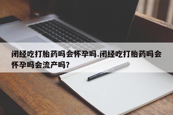 我想在网上买正品打胎药闭经吃打胎药吗会怀孕吗.闭经吃打胎药吗会怀孕吗会流产吗？