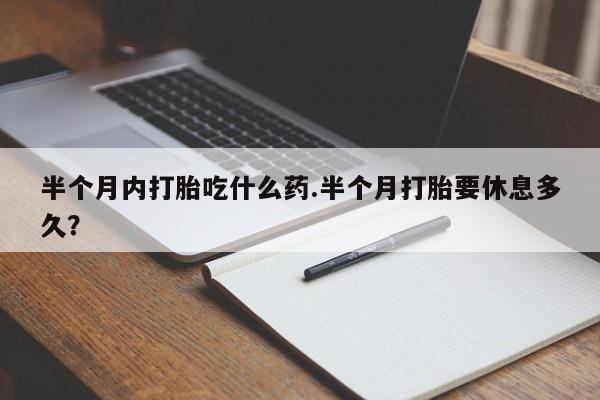 我想在网上买正品打胎药半个月内打胎吃什么药.半个月打胎要休息多久？