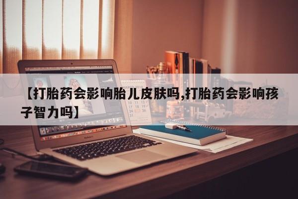 我想在网上买正品打胎药【打胎药会影响胎儿皮肤吗,打胎药会影响孩子智力吗】