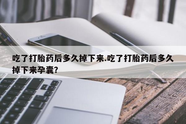 我想在网上买正品打胎药吃了打胎药后多久掉下来.吃了打胎药后多久掉下来孕囊？