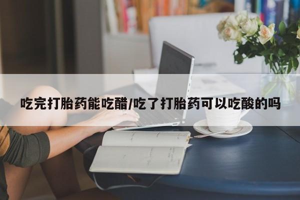 我想在网上买正品打胎药吃完打胎药能吃醋/吃了打胎药可以吃酸的吗