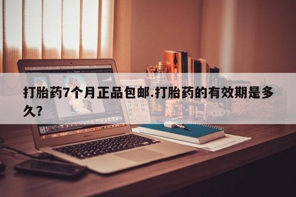 我想在网上买正品打胎药打胎药7个月正品包邮.打胎药的有效期是多久？