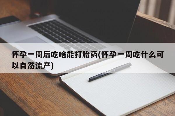 我想在网上买正品打胎药怀孕一周后吃啥能打胎药(怀孕一周吃什么可以自然流产)