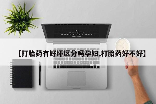我想在网上买正品打胎药【打胎药有好坏区分吗孕妇,打胎药好不好】