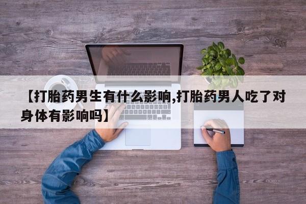 我想在网上买正品打胎药【打胎药男生有什么影响,打胎药男人吃了对身体有影响吗】