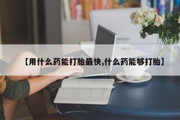 我想在网上买正品打胎药【用什么药能打胎最快,什么药能够打胎】