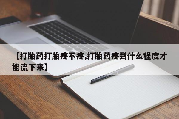 我想在网上买正品打胎药【打胎药打胎疼不疼,打胎药疼到什么程度才能流下来】