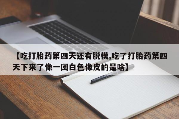 我想在网上买正品打胎药【吃打胎药第四天还有脱模,吃了打胎药第四天下来了像一团白色像皮的是啥】