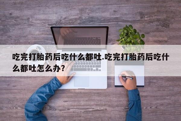 我想在网上买正品打胎药吃完打胎药后吃什么都吐.吃完打胎药后吃什么都吐怎么办？