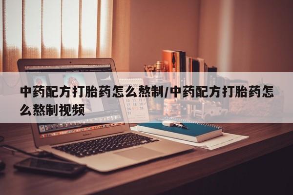 我想在网上买正品打胎药中药配方打胎药怎么熬制/中药配方打胎药怎么熬制视频