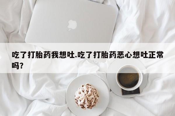 我想在网上买正品打胎药吃了打胎药我想吐.吃了打胎药恶心想吐正常吗？