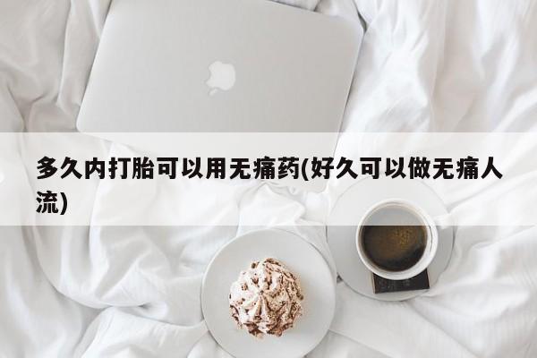 我想在网上买正品打胎药多久内打胎可以用无痛药(好久可以做无痛人流)