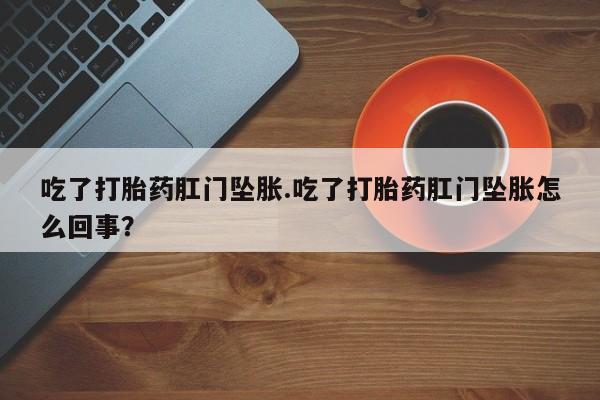 我想在网上买正品打胎药吃了打胎药肛门坠胀.吃了打胎药肛门坠胀怎么回事？