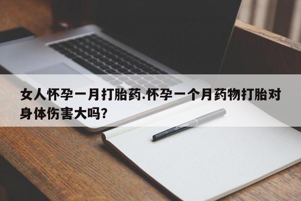 我想在网上买正品打胎药女人怀孕一月打胎药.怀孕一个月药物打胎对身体伤害大吗？