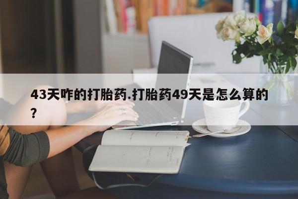 我想在网上买正品打胎药43天咋的打胎药.打胎药49天是怎么算的？