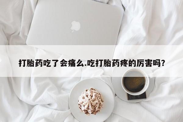 我想在网上买正品打胎药打胎药吃了会痛么.吃打胎药疼的厉害吗？