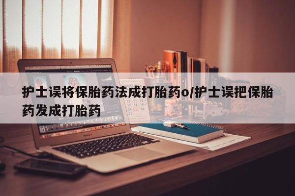 我想在网上买正品打胎药护士误将保胎药法成打胎药o/护士误把保胎药发成打胎药