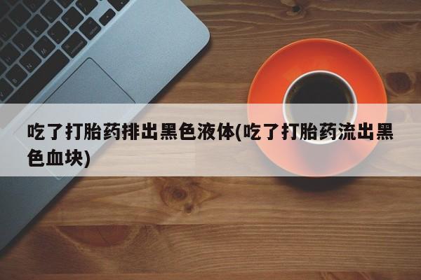 我想在网上买正品打胎药吃了打胎药排出黑色液体(吃了打胎药流出黑色血块)