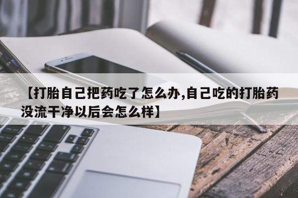 我想在网上买正品打胎药【打胎自己把药吃了怎么办,自己吃的打胎药没流干净以后会怎么样】