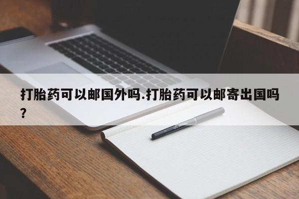 我想在网上买正品打胎药打胎药可以邮国外吗.打胎药可以邮寄出国吗？
