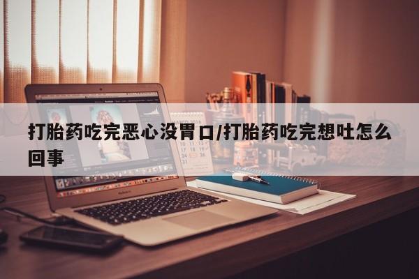 我想在网上买正品打胎药打胎药吃完恶心没胃口/打胎药吃完想吐怎么回事