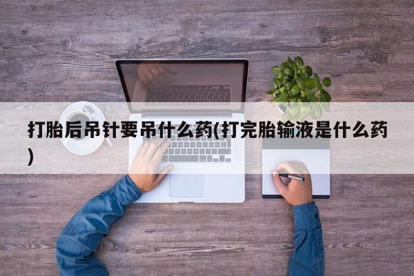 我想在网上买正品打胎药打胎后吊针要吊什么药(打完胎输液是什么药)